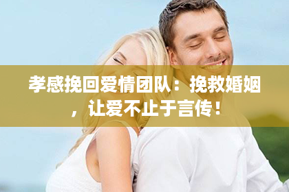 孝感挽回爱情团队：挽救婚姻，让爱不止于言传！