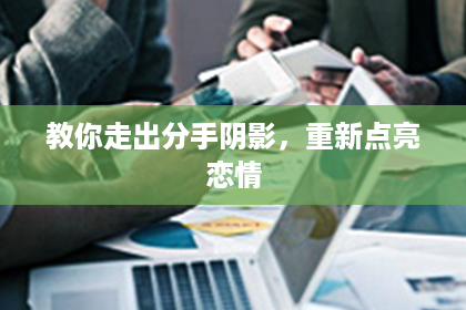 教你走出分手阴影，重新点亮恋情