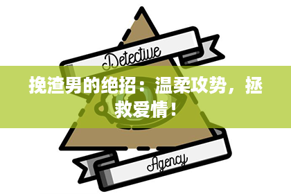 挽渣男的绝招：温柔攻势，拯救爱情！