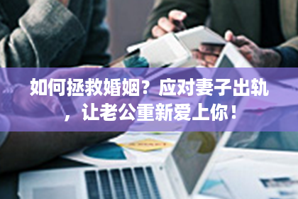 如何拯救婚姻？应对妻子出轨，让老公重新爱上你！