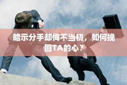 暗示分手却悔不当初，如何挽回TA的心？