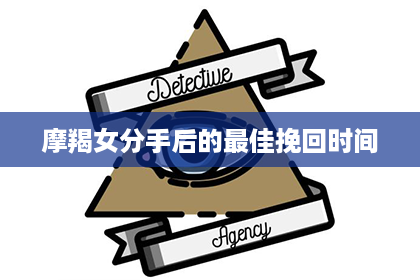 摩羯女分手后的最佳挽回时间
