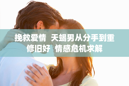 挽救爱情  天蝎男从分手到重修旧好  情感危机求解