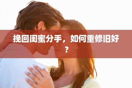 挽回闺蜜分手,如何重修旧好? 挽回闺蜜分手,如何重修旧好?