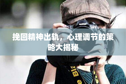 挽回精神出轨，心理调节的策略大揭秘
