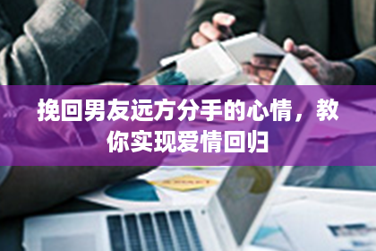 挽回男友远方分手的心情，教你实现爱情回归