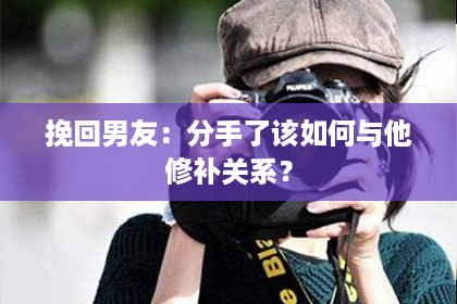挽回男友：分手了该如何与他修补关系？