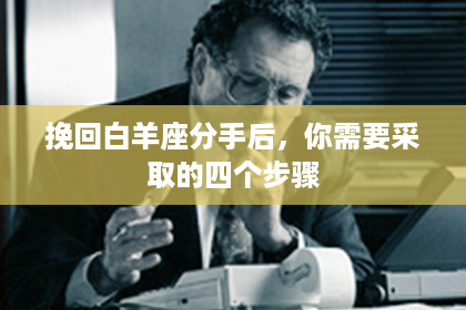 挽回白羊座分手后,你需要采取的四个步骤 挽回白羊座分手后,你需要采取的四个步骤