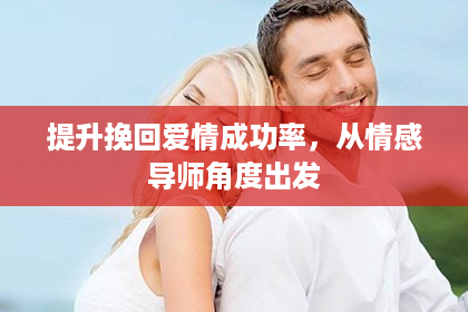 提升挽回爱情成功率，从情感导师角度出发