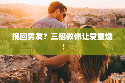 挽回男友?三招教你让爱重燃! 挽回男友?三招教你让爱重燃!