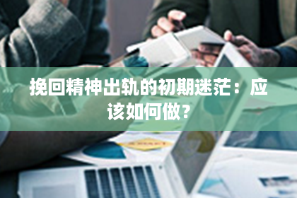 挽回精神出轨的初期迷茫：应该如何做？