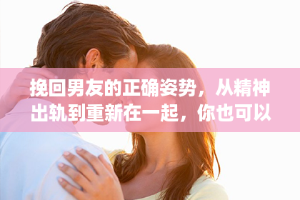 挽回男友的正确姿势，从精神出轨到重新在一起，你也可以做到！