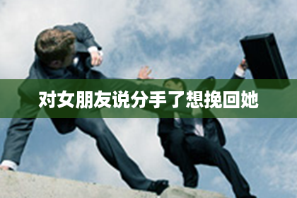 对女朋友说分手了想挽回她 对女朋友说分手了想挽回她