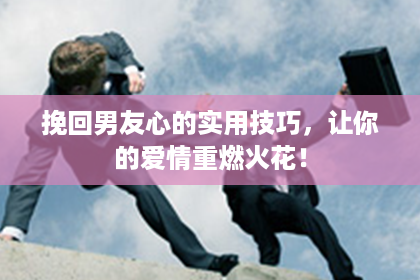 挽回男友心的实用技巧，让你的爱情重燃火花！