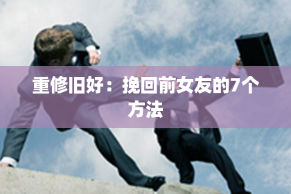 重修旧好：挽回前女友的7个方法