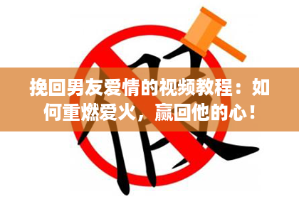 挽回男友爱情的视频教程：如何重燃爱火，赢回他的心！
