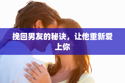 挽回男友的秘诀，让他重新爱上你
