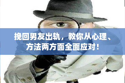 挽回男友出轨，教你从心理、方法两方面全面应对！