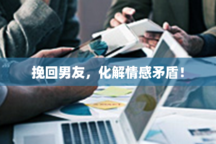 挽回男友，化解情感矛盾！
