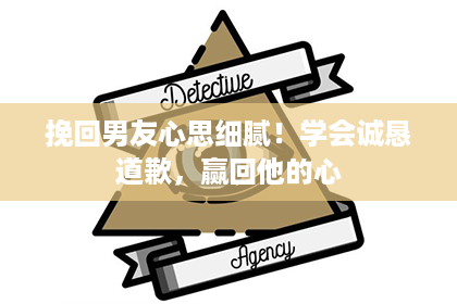挽回男友心思细腻!学会诚恳道歉,赢回他的心 挽回男友心思细腻!学会诚恳道歉,赢回他的心