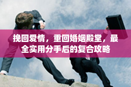 挽回爱情,重回婚姻殿堂,最全实用分手后的复合攻略 挽回爱情,重回婚姻殿堂,最全实用分手后的复合攻略