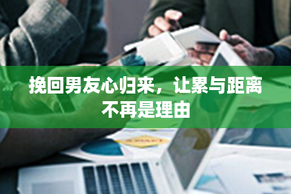 挽回男友心归来，让累与距离不再是理由