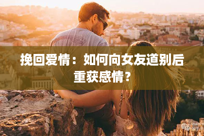 挽回爱情：如何向女友道别后重获感情？