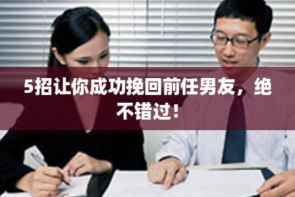 5招让你成功挽回前任男友，绝不错过！