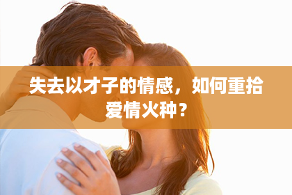 失去以才子的情感，如何重拾爱情火种？