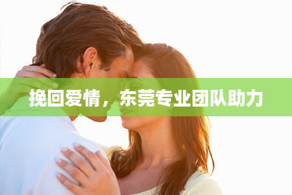 挽回爱情，东莞专业团队助力