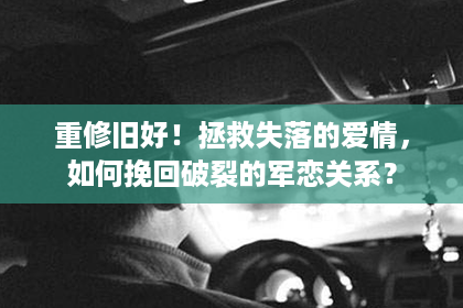 重修旧好！拯救失落的爱情，如何挽回破裂的军恋关系？