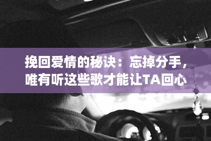 挽回爱情的秘诀：忘掉分手，唯有听这些歌才能让TA回心转意！