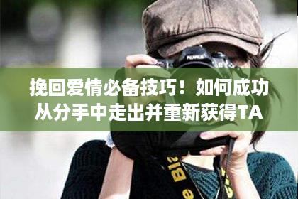 挽回爱情必备技巧！如何成功从分手中走出并重新获得TA的心？