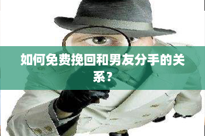 如何免费挽回和男友分手的关系？