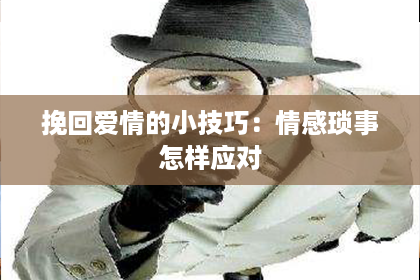 挽回爱情的小技巧:情感琐事怎样应对 挽回爱情的小技巧:情感琐事怎样应对