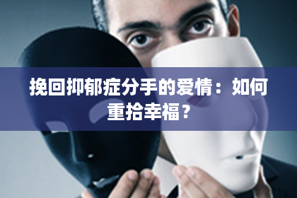 挽回抑郁症分手的爱情:如何重拾幸福? 挽回抑郁症分手的爱情:如何重拾幸福?