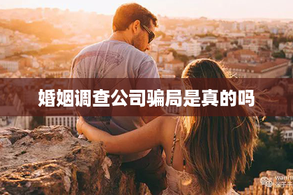 婚姻调查公司骗局是真的吗