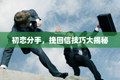 初恋分手，挽回信技巧大揭秘