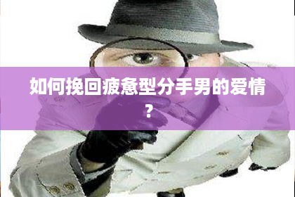 如何挽回疲惫型分手男的爱情？