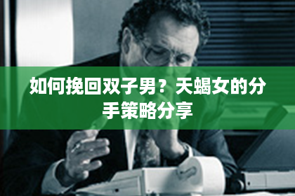 如何挽回双子男？天蝎女的分手策略分享