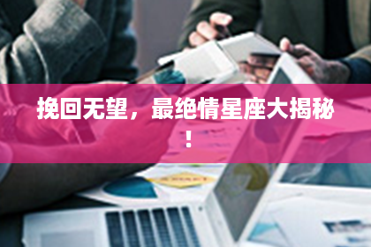 挽回无望，最绝情星座大揭秘！