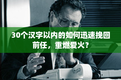 30个汉字以内的如何迅速挽回前任，重燃爱火？