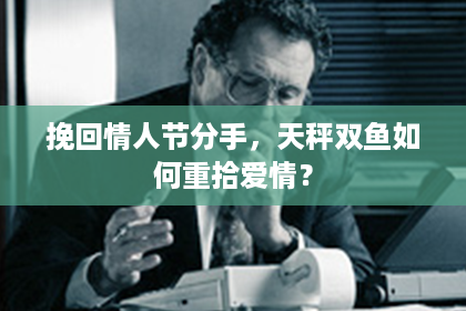 挽回情人节分手,天秤双鱼如何重拾爱情? 挽回情人节分手,天秤双鱼如何重拾爱情?