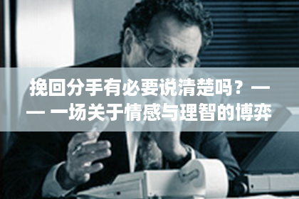 挽回分手有必要说清楚吗？—— 一场关于情感与理智的博弈