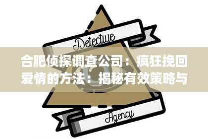 合肥侦探调查公司：疯狂挽回爱情的方法：揭秘有效策略与心理技巧