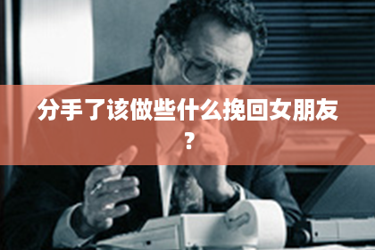 分手了该做些什么挽回女朋友？