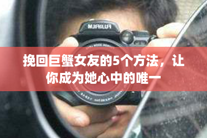 挽回巨蟹女友的5个方法，让你成为她心中的唯一