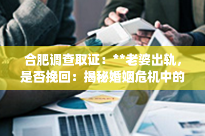合肥调查取证：**老婆出轨，是否挽回：揭秘婚姻危机中的心理战**