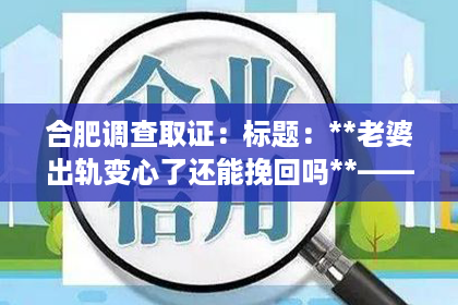 合肥调查取证：标题：**老婆出轨变心了还能挽回吗**——揭秘挽回爱情的秘密武器
