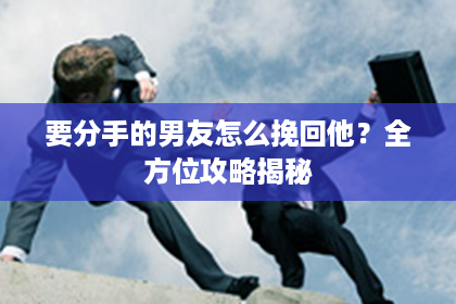 要分手的男友怎么挽回他？全方位攻略揭秘